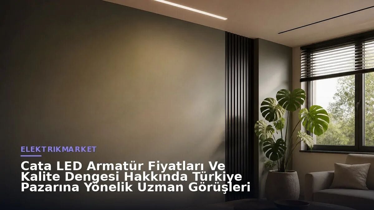Cata LED Armatür Fiyatları Ve Kalite Dengesi Hakkında Türkiye Pazarına Yönelik Uzman Görüşleri